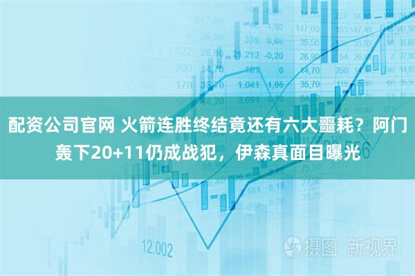 配资公司官网 火箭连胜终结竟还有六大噩耗？阿门轰下20+11仍成战犯，伊森真面目曝光