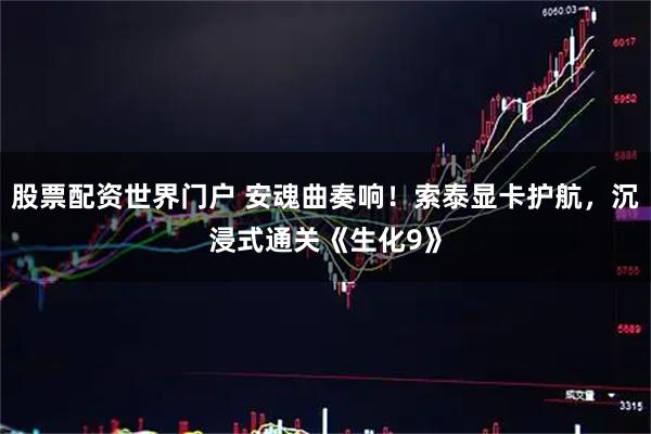 股票配资世界门户 安魂曲奏响！索泰显卡护航，沉浸式通关《生化9》