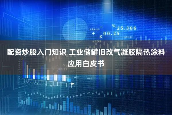 配资炒股入门知识 工业储罐旧改气凝胶隔热涂料应用白皮书
