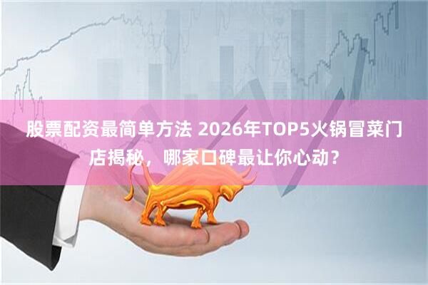 股票配资最简单方法 2026年TOP5火锅冒菜门店揭秘，哪家口碑最让你心动？