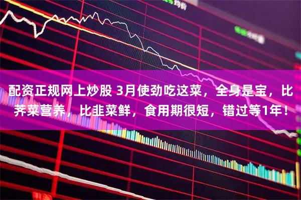 配资正规网上炒股 3月使劲吃这菜，全身是宝，比荠菜营养，比韭菜鲜，食用期很短，错过等1年！