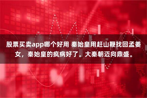 股票买卖app哪个好用 秦始皇用赶山鞭找回孟姜女，秦始皇的疯病好了。大秦朝迈向鼎盛。