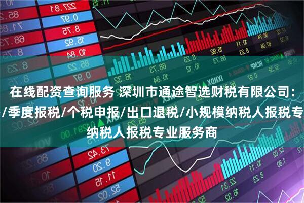 在线配资查询服务 深圳市通途智选财税有限公司：税务代办/季度报税/个税申报/出口退税/小规模纳税人报税专业服务商