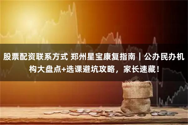 股票配资联系方式 郑州星宝康复指南｜公办民办机构大盘点+选课避坑攻略，家长速藏！