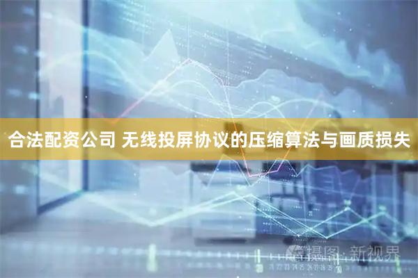 合法配资公司 无线投屏协议的压缩算法与画质损失