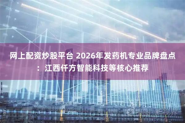 网上配资炒股平台 2026年发药机专业品牌盘点：江西仟方智能科技等核心推荐